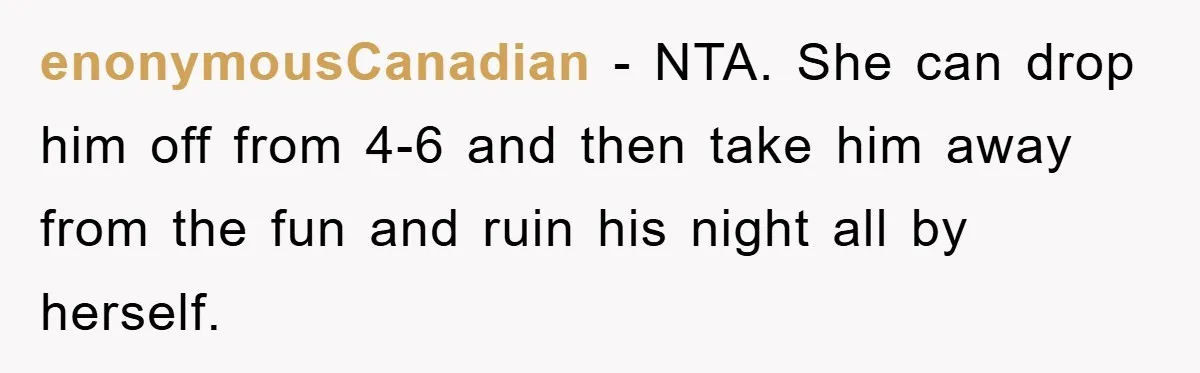 enonymousCanadian − NTA. She can drop him off from 4-6 and then take him away from the fun and ruin his night all by herself.