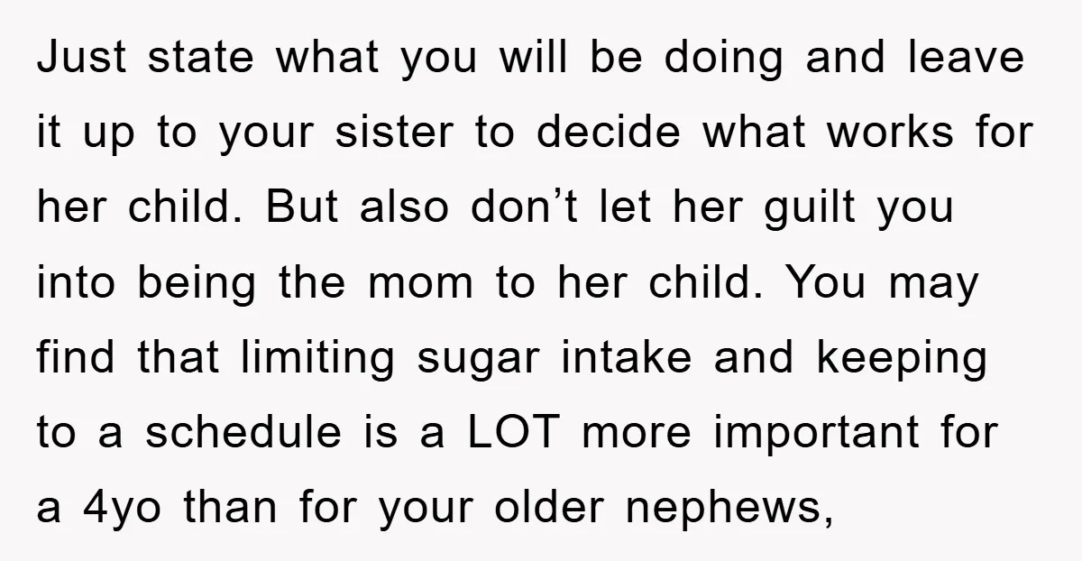 Just state what you will be doing and leave it up to your sister to decide what works for her child. But also don’t let her guilt you into being...