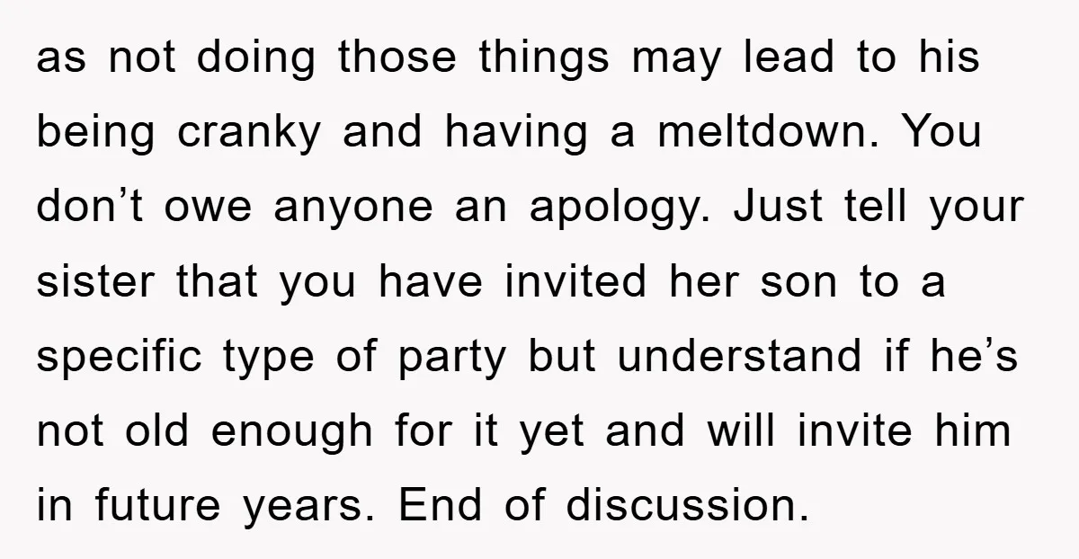 as not doing those things may lead to his being cranky and having a meltdown. You don’t owe anyone an apology. Just tell your sister that you have invited her...