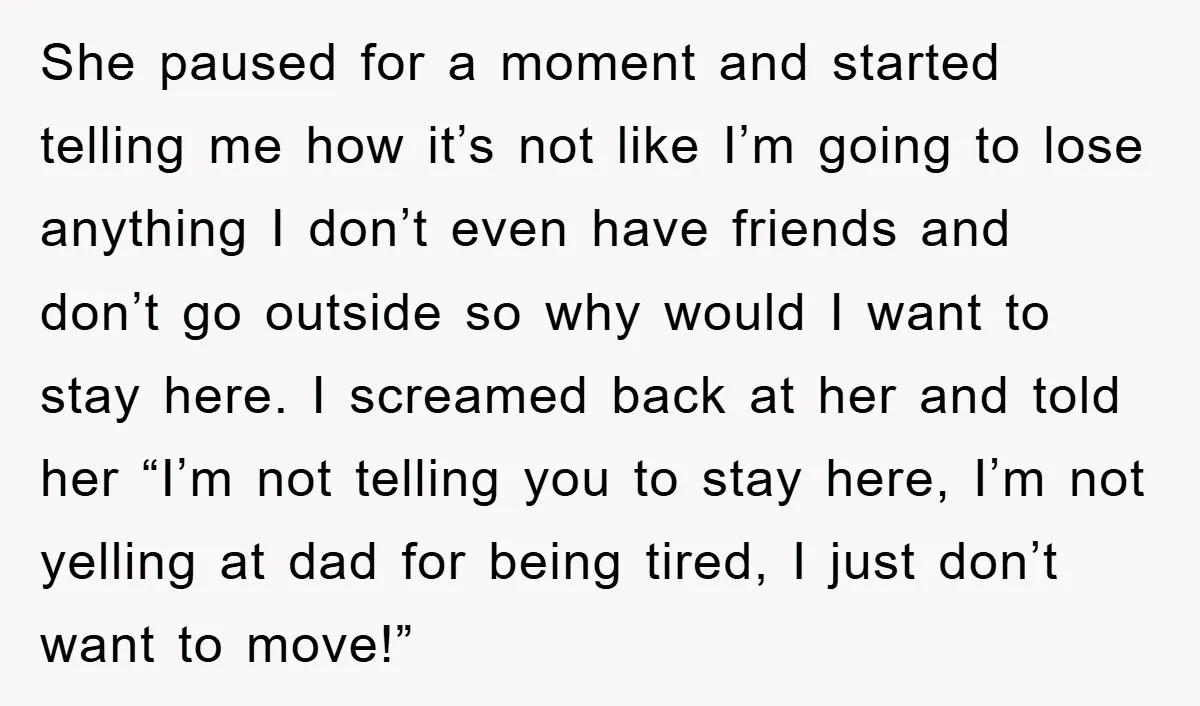 She paused for a moment and started telling me how it’s not like I’m going to lose anything I don’t even have friends and don’t go outside so why would...