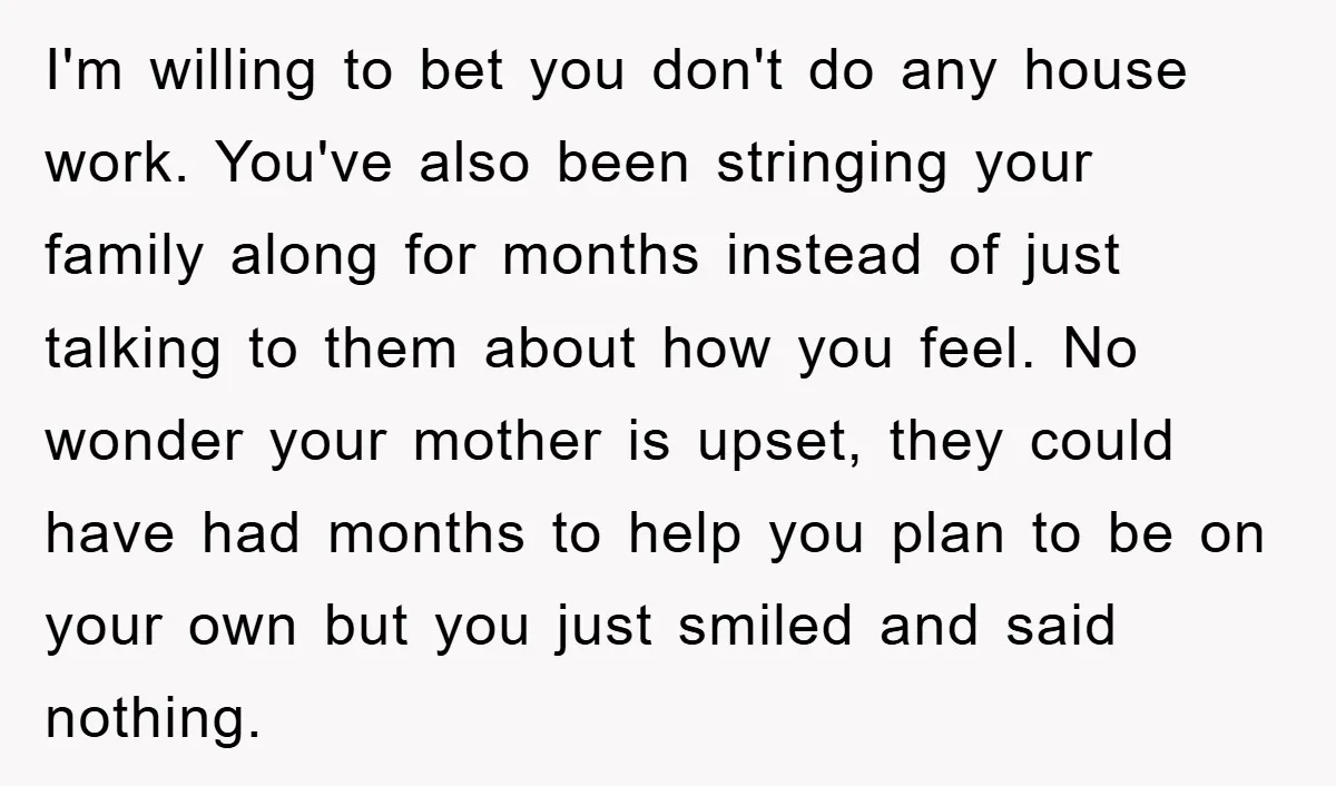 I'm willing to bet you don't do any house work. You've also been stringing your family along for months instead of just talking to them about how you feel. No...