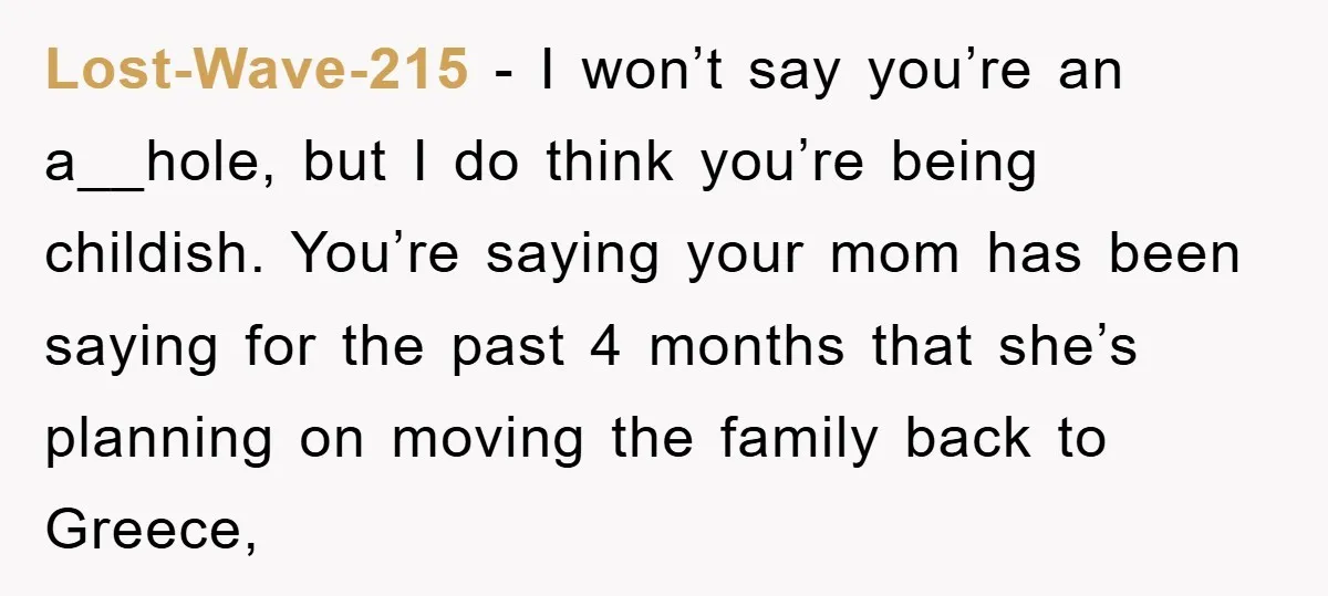 Lost-Wave-215 − I won’t say you’re an a__hole, but I do think you’re being childish. You’re saying your mom has been saying for the past 4 months that she’s planning...