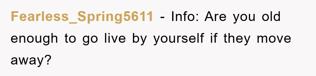 Fearless_Spring5611 − Info: Are you old enough to go live by yourself if they move away?