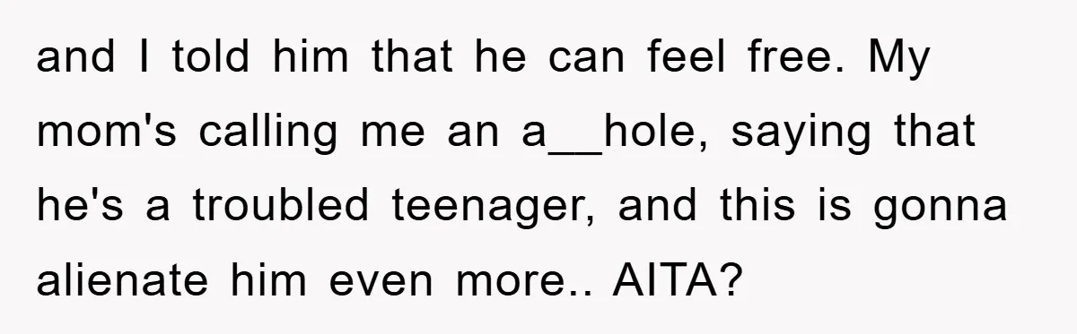 and I told him that he can feel free. My mom's calling me an a__hole, saying that he's a troubled teenager, and this is gonna alienate him even more.. AITA?