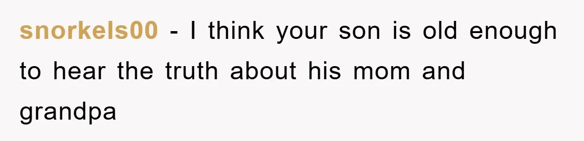 snorkels00 − I think your son is old enough to hear the truth about his mom and grandpa