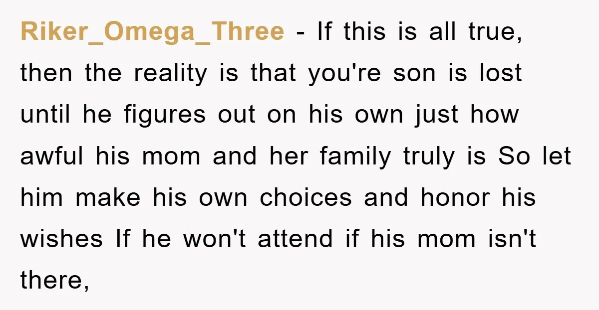 Riker_Omega_Three − If this is all true, then the reality is that you're son is lost until he figures out on his own just how awful his mom and her...