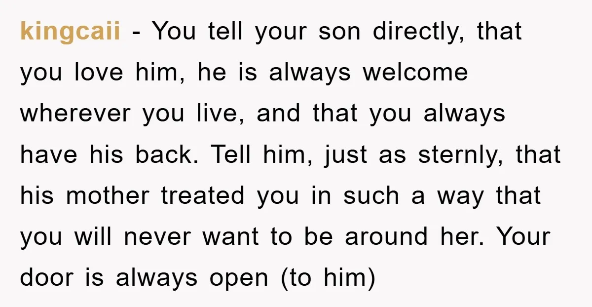 kingcaii − You tell your son directly, that you love him, he is always welcome wherever you live, and that you always have his back. Tell him, just as sternly,...