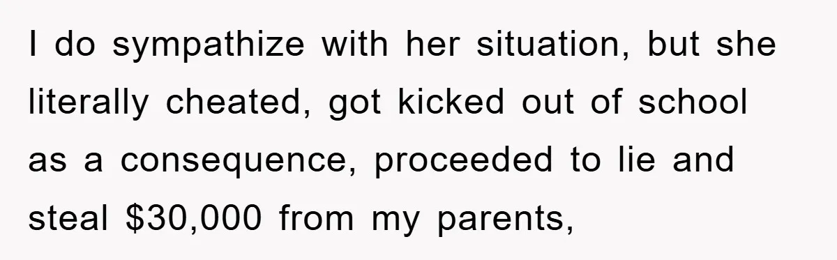 I do sympathize with her situation, but she literally cheated, got kicked out of school as a consequence, proceeded to lie and steal $30,000 from my parents,