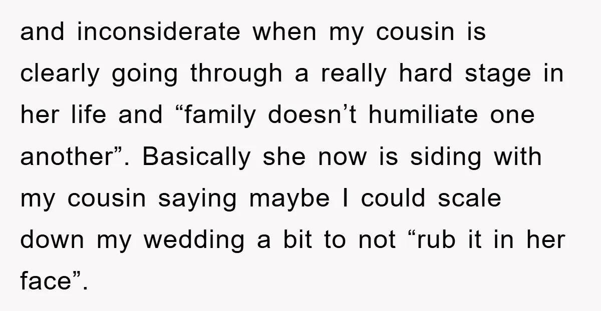 and inconsiderate when my cousin is clearly going through a really hard stage in her life and “family doesn’t humiliate one another”. Basically she now is siding with my cousin...