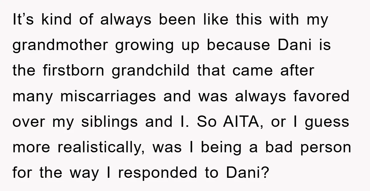 It’s kind of always been like this with my grandmother growing up because Dani is the firstborn grandchild that came after many miscarriages and was always favored over my siblings...