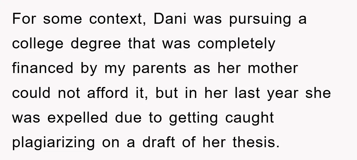 For some context, Dani was pursuing a college degree that was completely financed by my parents as her mother could not afford it, but in her last year she was...