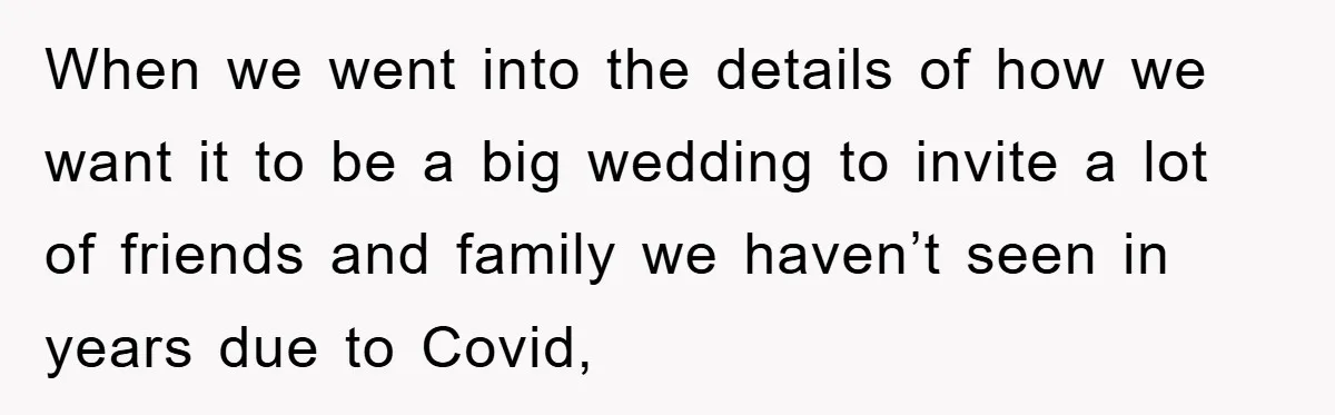 When we went into the details of how we want it to be a big wedding to invite a lot of friends and family we haven’t seen in years due...