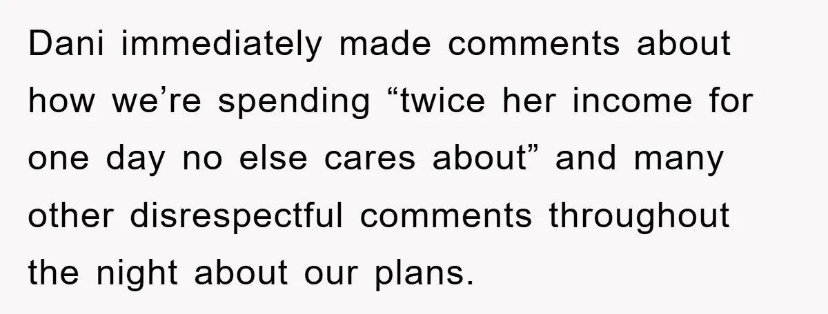 Dani immediately made comments about how we’re spending “twice her income for one day no else cares about” and many other disrespectful comments throughout the night about our plans.