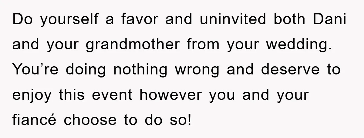 Do yourself a favor and uninvited both Dani and your grandmother from your wedding. You’re doing nothing wrong and deserve to enjoy this event however you and your fiancé choose...