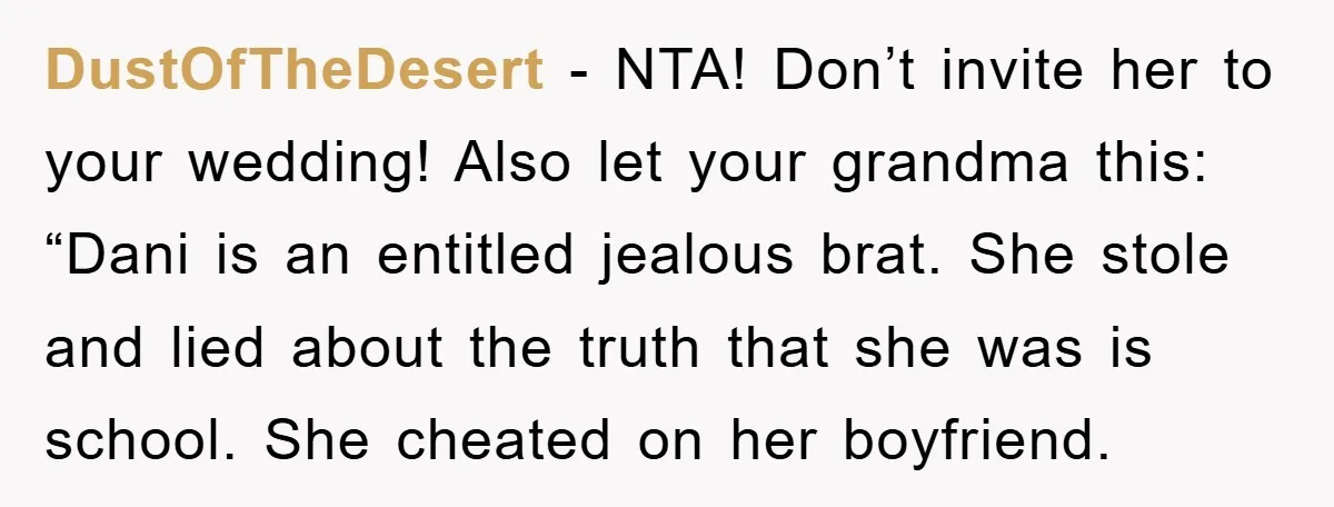 DustOfTheDesert − NTA! Don’t invite her to your wedding! Also let your grandma this: “Dani is an entitled jealous brat. She stole and lied about the truth that she was...