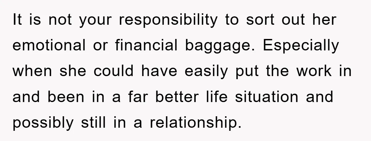 It is not your responsibility to sort out her emotional or financial baggage. Especially when she could have easily put the work in and been in a far better life...