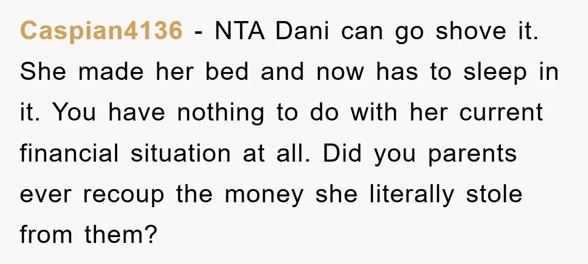 Caspian4136 − NTA Dani can go shove it. She made her bed and now has to sleep in it. You have nothing to do with her current financial situation at...