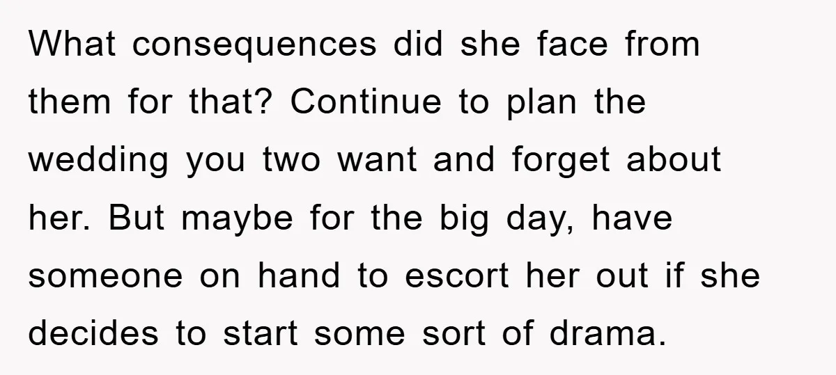 What consequences did she face from them for that? Continue to plan the wedding you two want and forget about her. But maybe for the big day, have someone on...