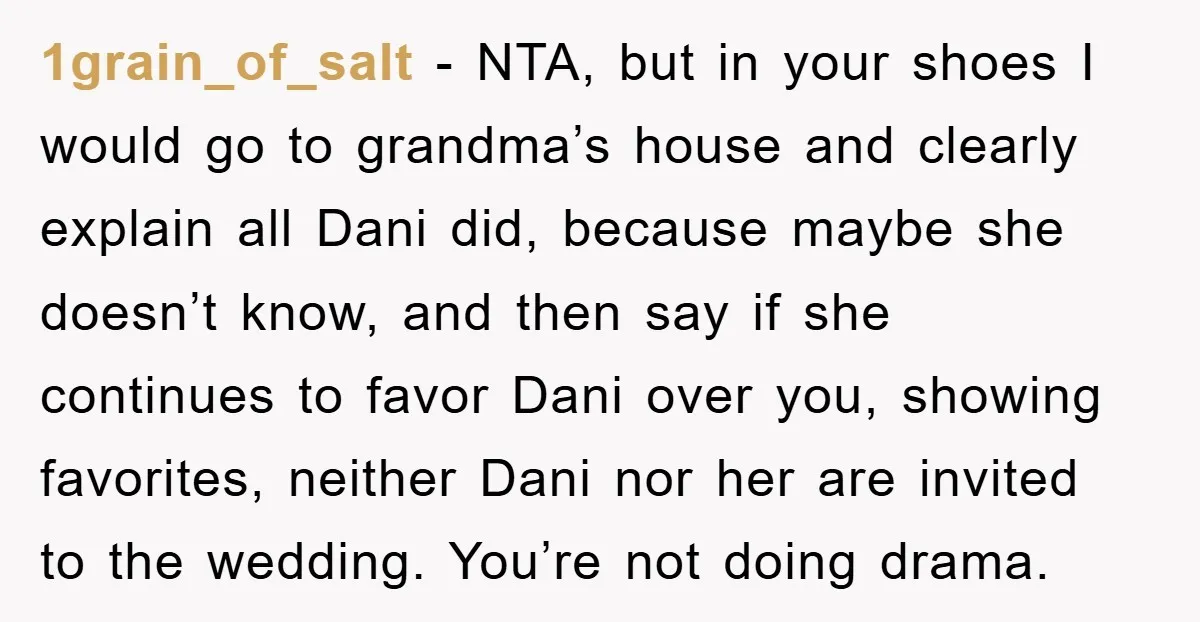1grain_of_salt − NTA, but in your shoes I would go to grandma’s house and clearly explain all Dani did, because maybe she doesn’t know, and then say if she continues...