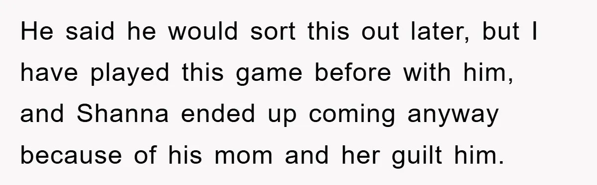 He said he would sort this out later, but I have played this game before with him, and Shanna ended up coming anyway because of his mom and her guilt...