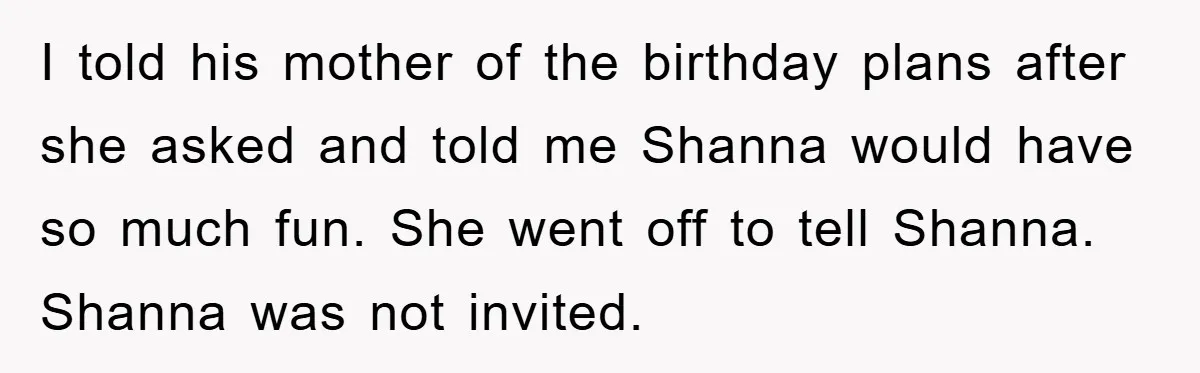 I told his mother of the birthday plans after she asked and told me Shanna would have so much fun. She went off to tell Shanna. Shanna was not invited.