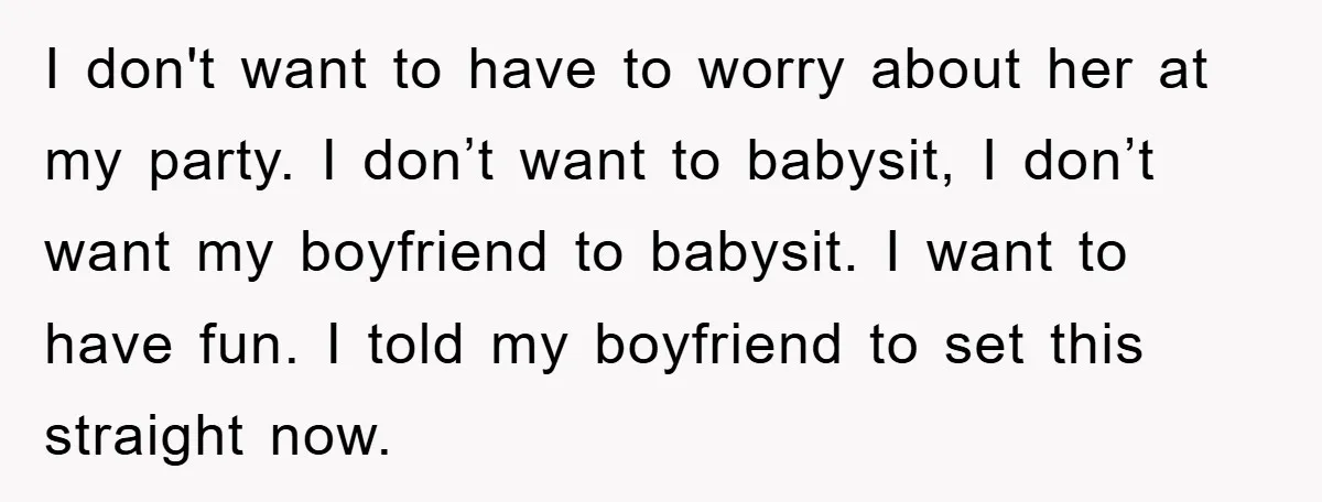 I don't want to have to worry about her at my party. I don’t want to babysit, I don’t want my boyfriend to babysit. I want to have fun. I...