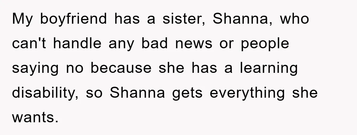 My boyfriend has a sister, Shanna, who can't handle any bad news or people saying no because she has a learning disability, so Shanna gets everything she wants.