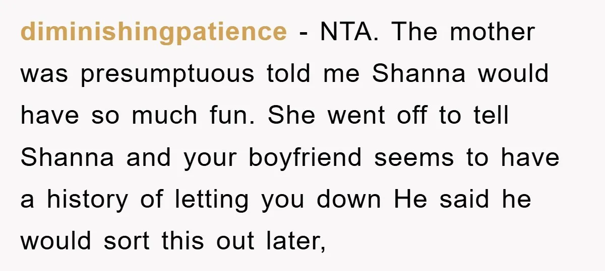 diminishingpatience − NTA. The mother was presumptuous told me Shanna would have so much fun. She went off to tell Shanna and your boyfriend seems to have a history of...