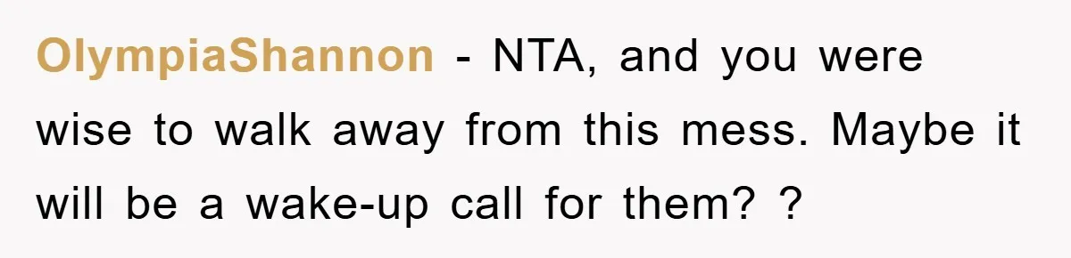 OlympiaShannon − NTA, and you were wise to walk away from this mess. Maybe it will be a wake-up call for them? ?
