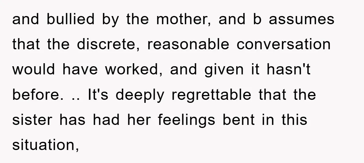 and bullied by the mother, and b assumes that the discrete, reasonable conversation would have worked, and given it hasn't before. .. It's deeply regrettable that the sister has had...