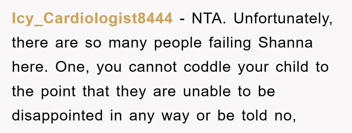 Icy_Cardiologist8444 − NTA. Unfortunately, there are so many people failing Shanna here. One, you cannot coddle your child to the point that they are unable to be disappointed in any...