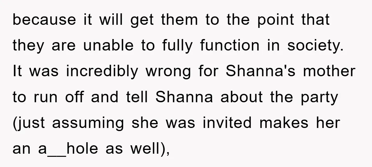because it will get them to the point that they are unable to fully function in society. It was incredibly wrong for Shanna's mother to run off and tell Shanna...