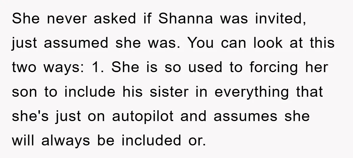 She never asked if Shanna was invited, just assumed she was. You can look at this two ways: 1. She is so used to forcing her son to include his...