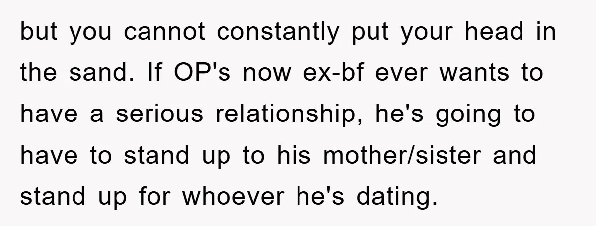 but you cannot constantly put your head in the sand. If OP's now ex-bf ever wants to have a serious relationship, he's going to have to stand up to his...