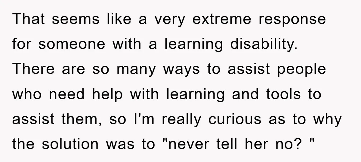 That seems like a very extreme response for someone with a learning disability. There are so many ways to assist people who need help with learning and tools to assist...