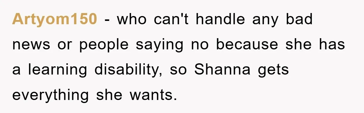 Artyom150 − who can't handle any bad news or people saying no because she has a learning disability, so Shanna gets everything she wants.