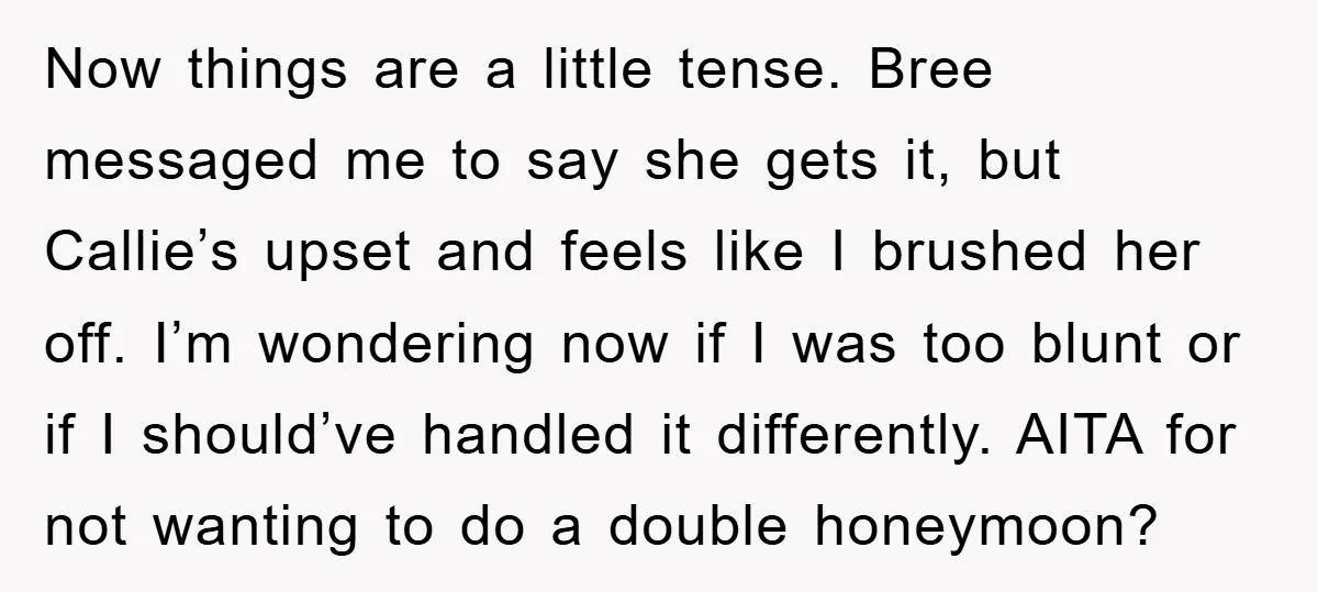 Now things are a little tense. Bree messaged me to say she gets it, but Callie’s upset and feels like I brushed her off. I’m wondering now if I was...