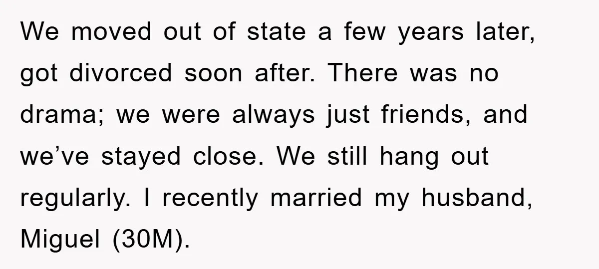 We moved out of state a few years later, got divorced soon after. There was no drama; we were always just friends, and we’ve stayed close. We still hang out...