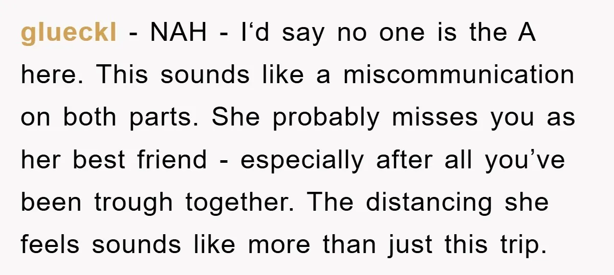 glueckl − NAH - I‘d say no one is the A here. This sounds like a miscommunication on both parts. She probably misses you as her best friend - especially...