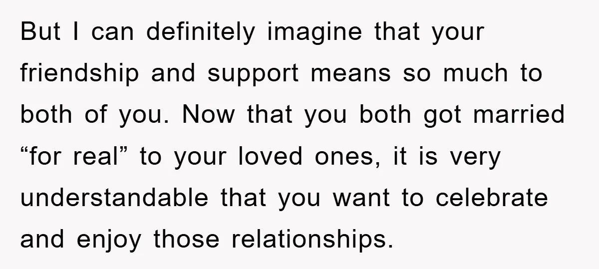 But I can definitely imagine that your friendship and support means so much to both of you. Now that you both got married “for real” to your loved ones, it...