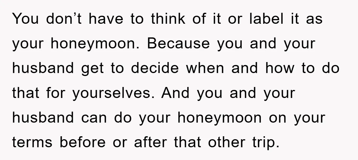 You don’t have to think of it or label it as your honeymoon. Because you and your husband get to decide when and how to do that for yourselves. And...