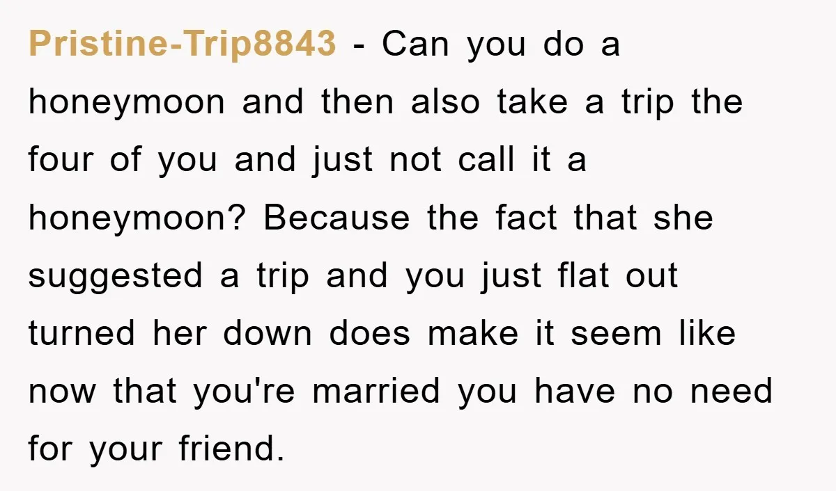 Pristine-Trip8843 − Can you do a honeymoon and then also take a trip the four of you and just not call it a honeymoon? Because the fact that she suggested...