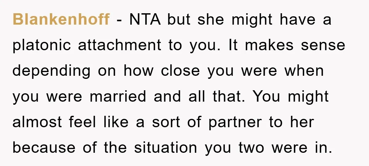 Blankenhoff − NTA but she might have a platonic attachment to you. It makes sense depending on how close you were when you were married and all that. You might...