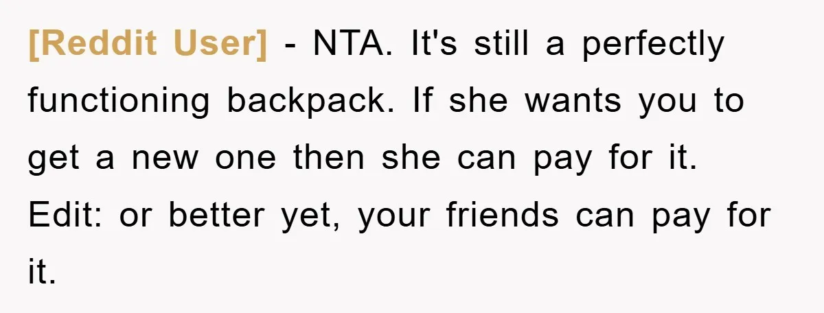 [Reddit User] − NTA. It's still a perfectly functioning backpack. If she wants you to get a new one then she can pay for it. Edit: or better yet, your...
