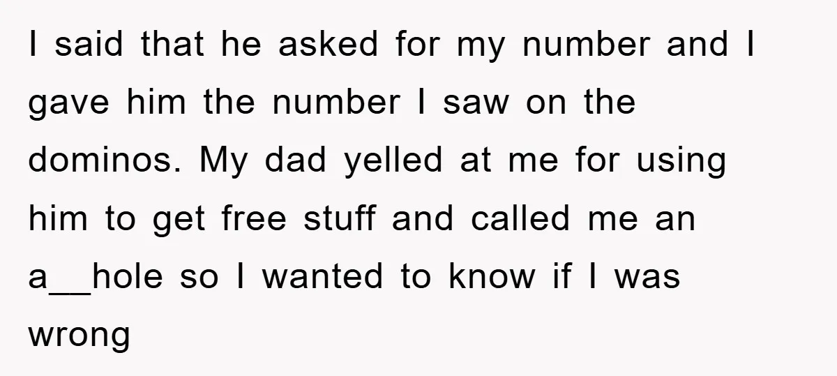 I said that he asked for my number and I gave him the number I saw on the dominos. My dad yelled at me for using him to get free...