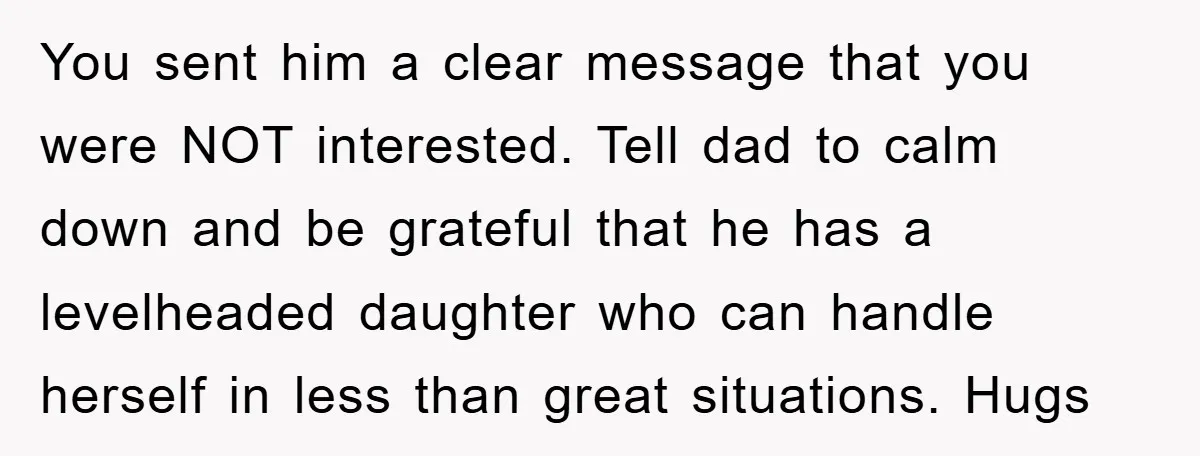 You sent him a clear message that you were NOT interested. Tell dad to calm down and be grateful that he has a levelheaded daughter who can handle herself in...