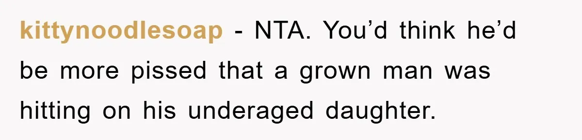 kittynoodlesoap − NTA. You’d think he’d be more pissed that a grown man was hitting on his underaged daughter.