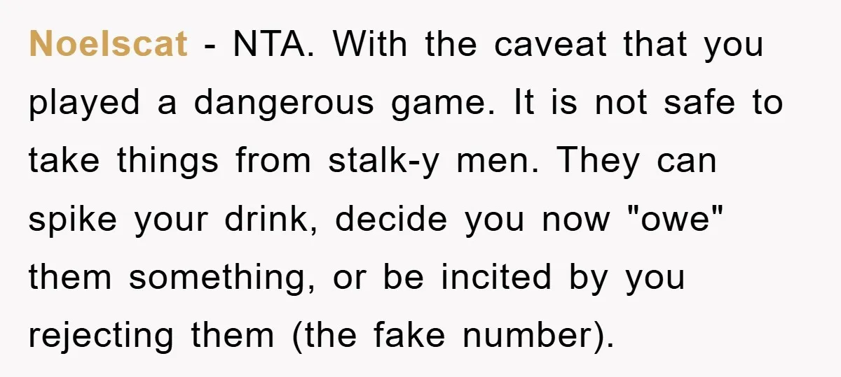 Noelscat − NTA. With the caveat that you played a dangerous game. It is not safe to take things from stalk-y men. They can spike your drink, decide you now...