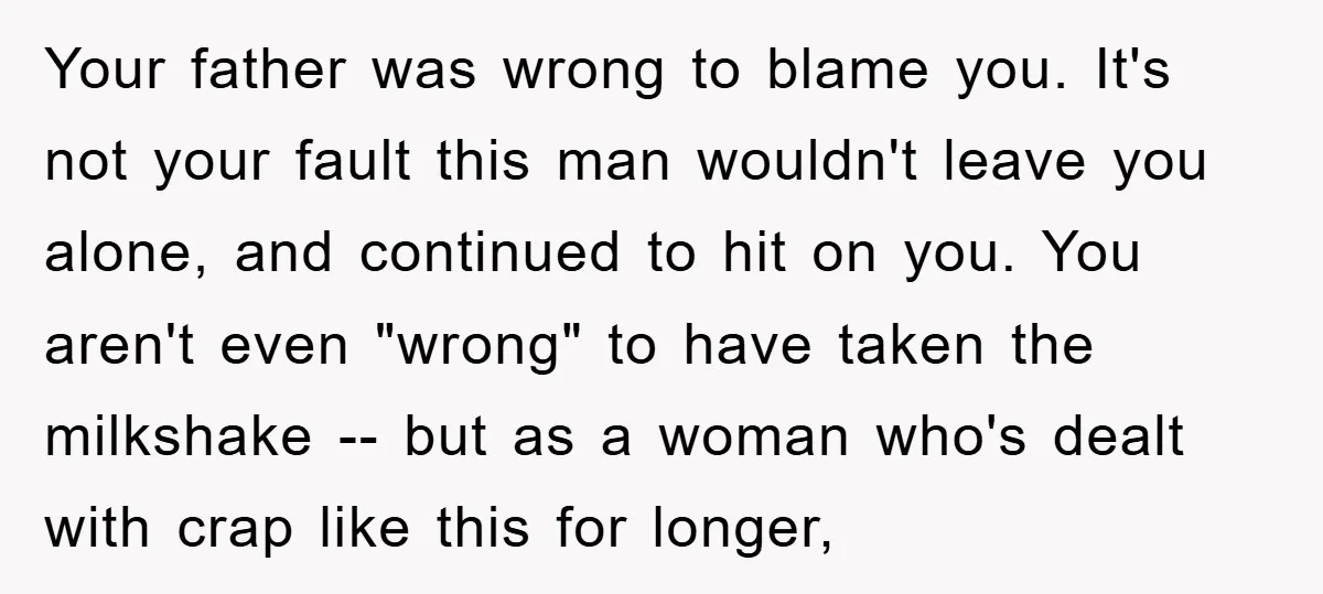 Your father was wrong to blame you. It's not your fault this man wouldn't leave you alone, and continued to hit on you. You aren't even "wrong" to have taken...