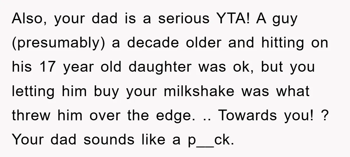 Also, your dad is a serious YTA! A guy (presumably) a decade older and hitting on his 17 year old daughter was ok, but you letting him buy your milkshake...